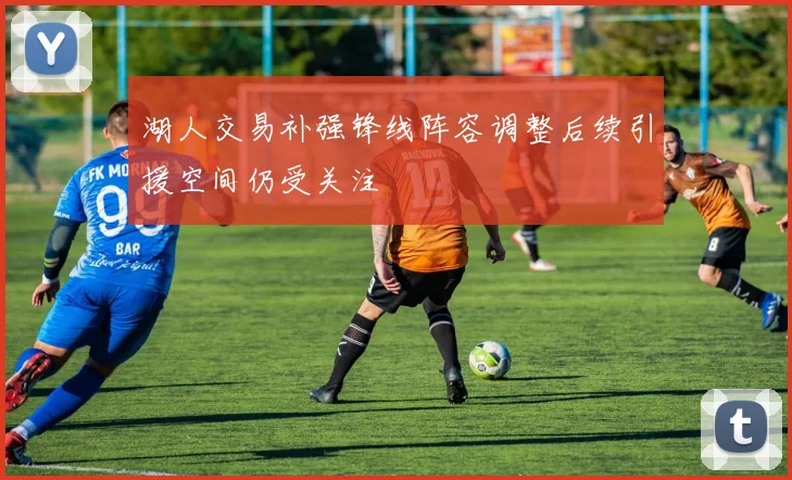 湖人交易补强锋线阵容调整后续引援空间仍受关注