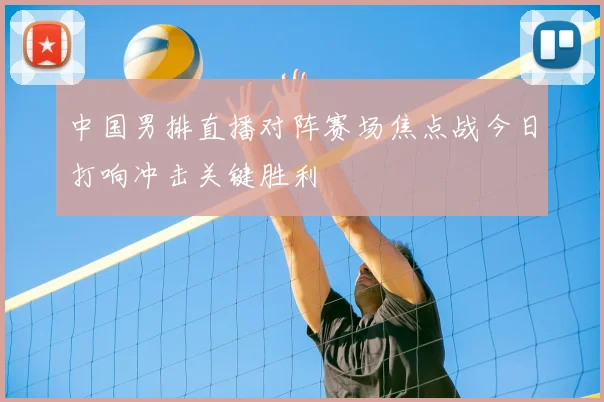 中国男排直播对阵赛场焦点战今日打响冲击关键胜利