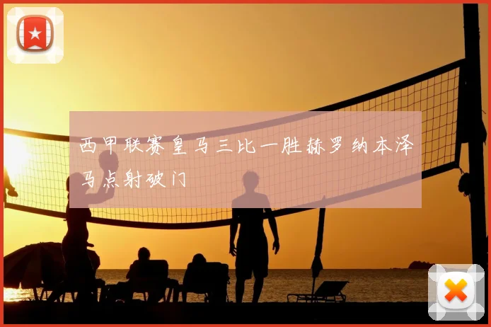 西甲联赛皇马三比一胜赫罗纳本泽马点射破门
