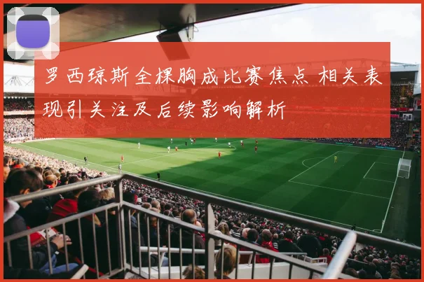 罗西琼斯全棵胸成比赛焦点 相关表现引关注及后续影响解析