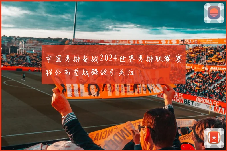 中国男排备战2024世界男排联赛 赛程公布首战强敌引关注