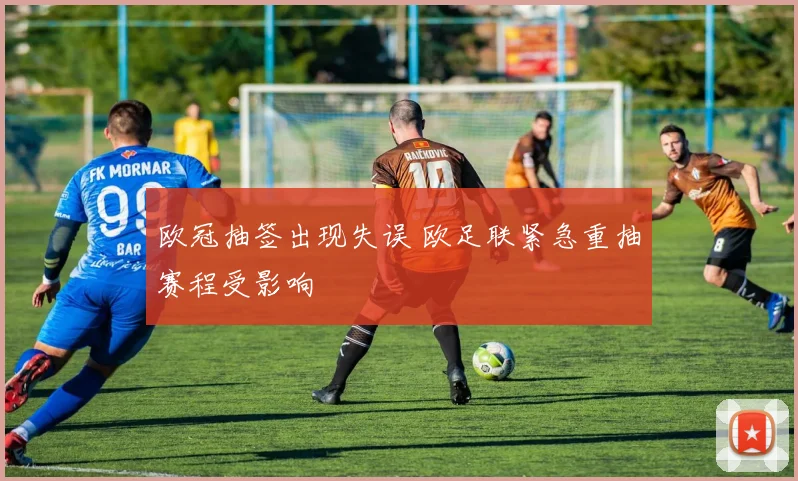 欧冠抽签出现失误 欧足联紧急重抽赛程受影响