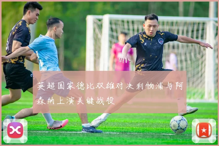 英超国家德比双雄对决利物浦与阿森纳上演关键战役