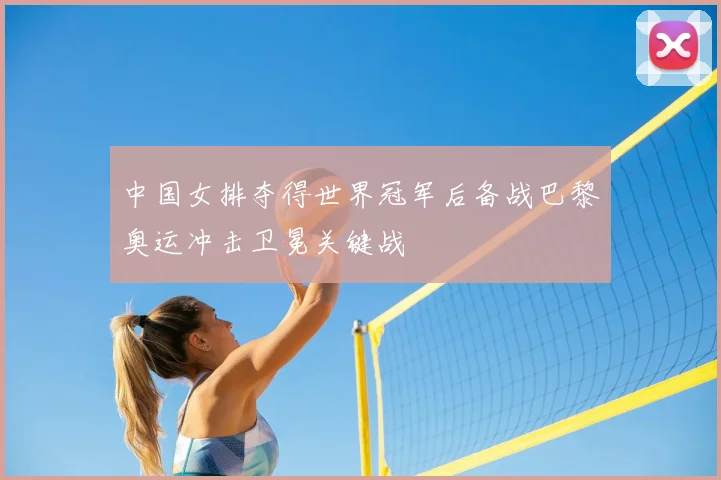 中国女排夺得世界冠军后备战巴黎奥运冲击卫冕关键战