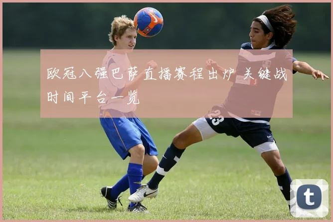 欧冠八强巴萨直播赛程出炉 关键战时间平台一览