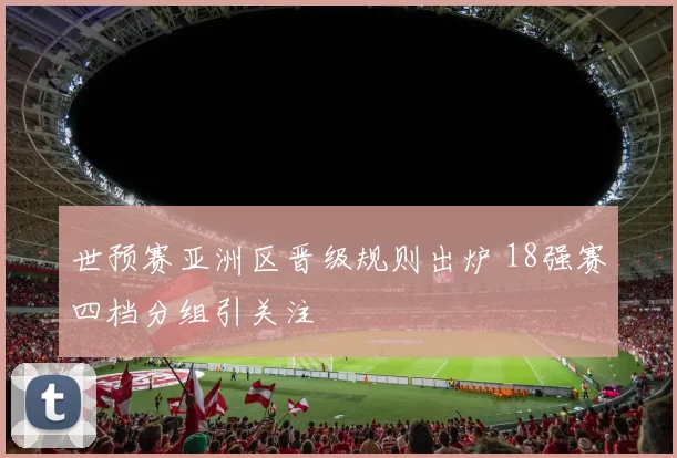 世预赛亚洲区晋级规则出炉 18强赛四档分组引关注