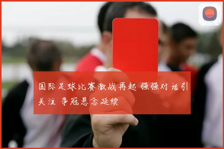 国际足球比赛激战再起 强强对话引关注 争冠悬念延续