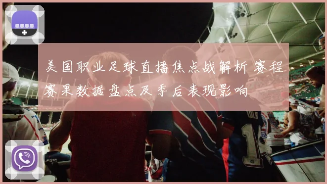 美国职业足球直播焦点战解析 赛程赛果数据盘点及季后表现影响