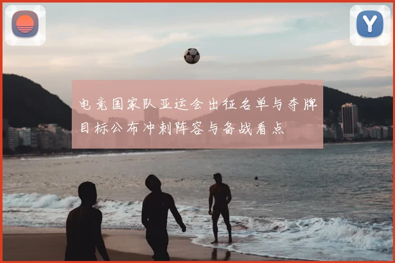 电竞国家队亚运会出征名单与夺牌目标公布冲刺阵容与备战看点