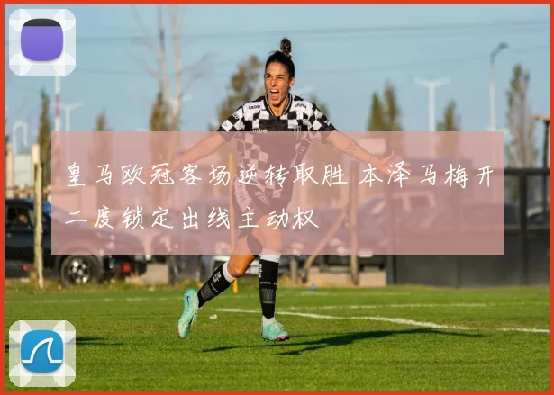 皇马欧冠客场逆转取胜 本泽马梅开二度锁定出线主动权