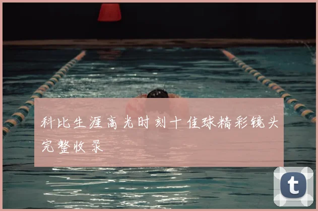 科比生涯高光时刻十佳球精彩镜头完整收录