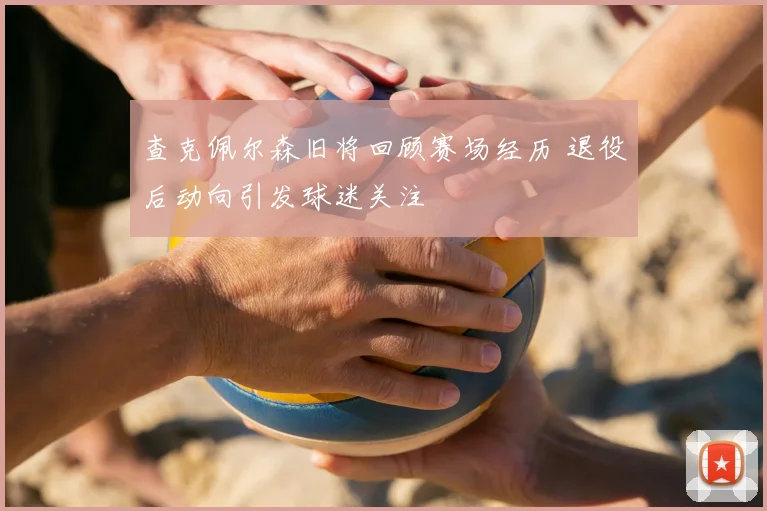 查克佩尔森旧将回顾赛场经历 退役后动向引发球迷关注