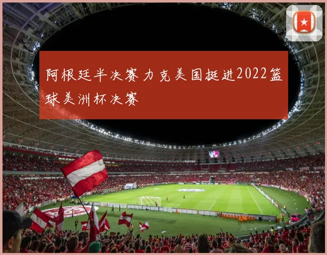阿根廷半决赛力克美国挺进2022篮球美洲杯决赛