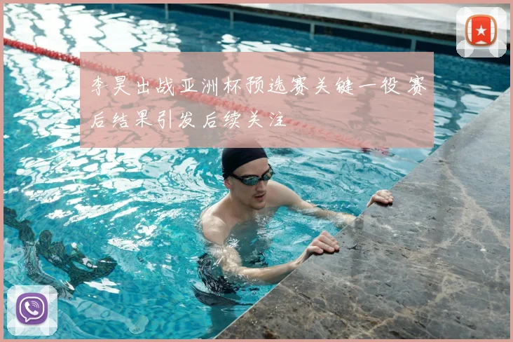 李昊出战亚洲杯预选赛关键一役 赛后结果引发后续关注