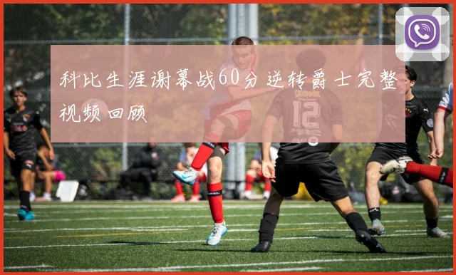 科比生涯谢幕战60分逆转爵士完整视频回顾