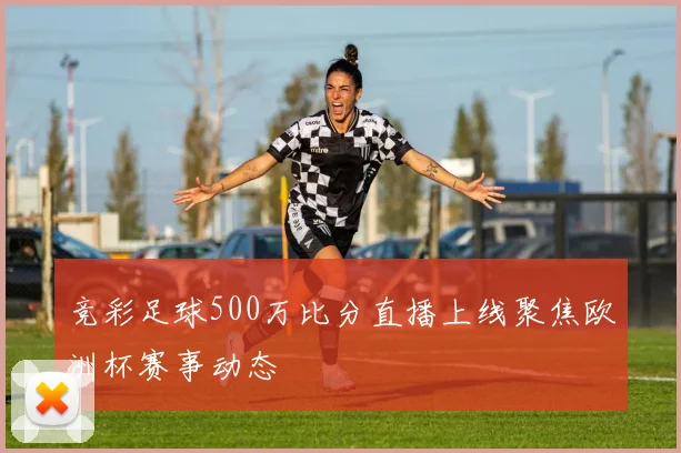 竞彩足球500万比分直播上线聚焦欧洲杯赛事动态
