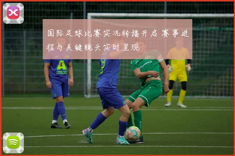 国际足球比赛实况转播开启 赛事进程与关键镜头实时呈现