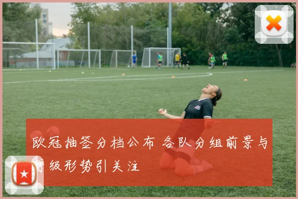 欧冠抽签分档公布 各队分组前景与晋级形势引关注