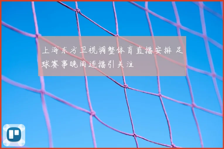 上海东方卫视调整体育直播安排 足球赛事晚间连播引关注