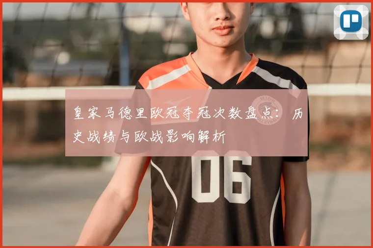 皇家马德里欧冠夺冠次数盘点：历史战绩与欧战影响解析