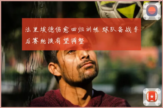 法里埃德伤愈回归训练 球队备战季后赛轮换有望调整