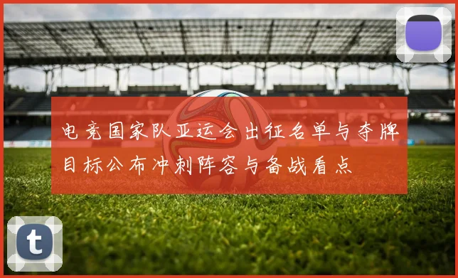 电竞国家队亚运会出征名单与夺牌目标公布冲刺阵容与备战看点