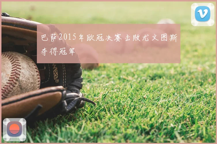 巴萨2015年欧冠决赛击败尤文图斯夺得冠军