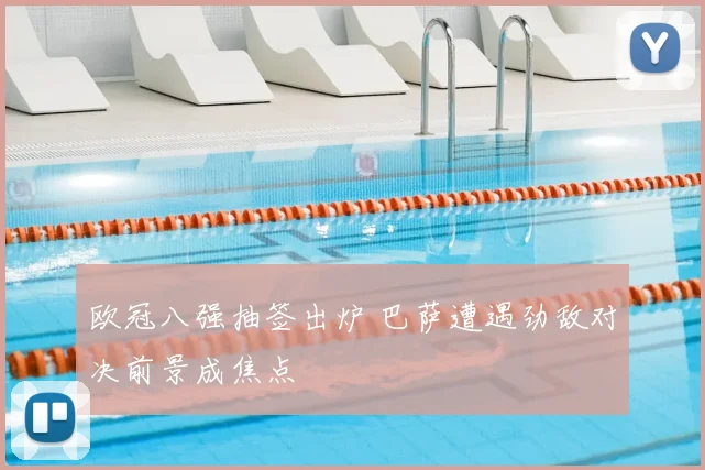 欧冠八强抽签出炉 巴萨遭遇劲敌对决前景成焦点