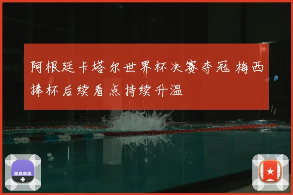 阿根廷卡塔尔世界杯决赛夺冠 梅西捧杯后续看点持续升温