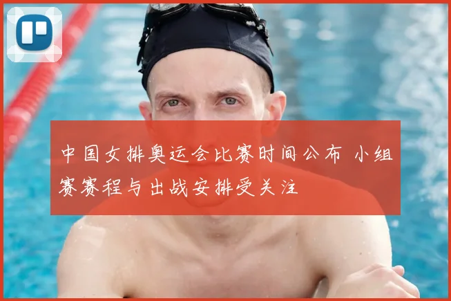 中国女排奥运会比赛时间公布 小组赛赛程与出战安排受关注