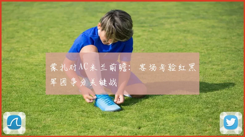 蒙扎对AC米兰前瞻：客场考验红黑军团争分关键战