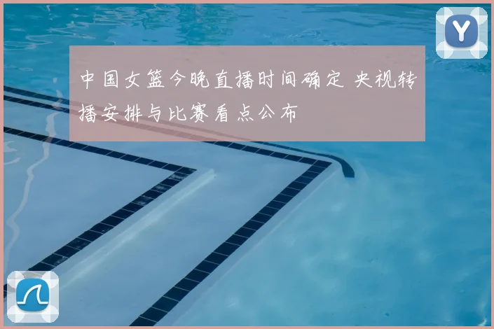 中国女篮今晚直播时间确定 央视转播安排与比赛看点公布