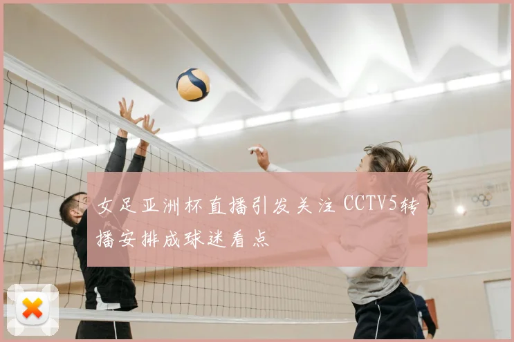 女足亚洲杯直播引发关注 CCTV5转播安排成球迷看点