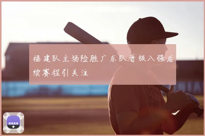 福建队主场险胜广东队晋级八强后续赛程引关注