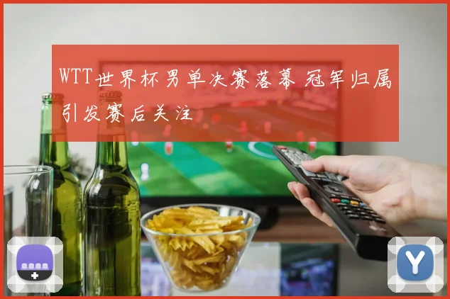 WTT世界杯男单决赛落幕 冠军归属引发赛后关注