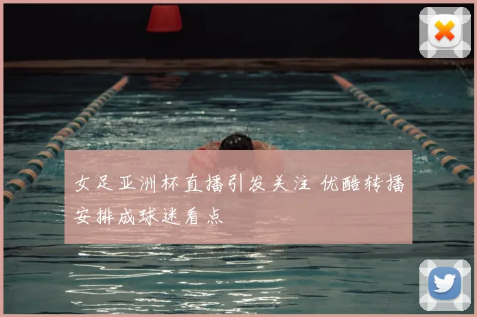 女足亚洲杯直播引发关注 优酷转播安排成球迷看点