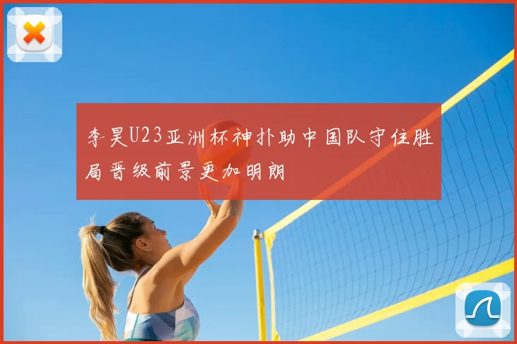 李昊U23亚洲杯神扑助中国队守住胜局晋级前景更加明朗