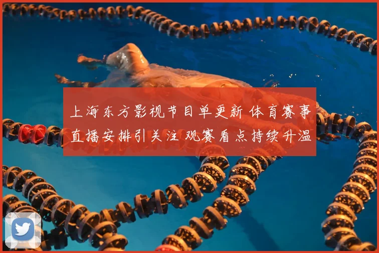 上海东方影视节目单更新 体育赛事直播安排引关注 观赛看点持续升温