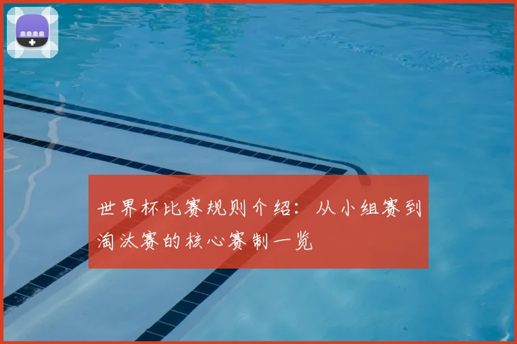 世界杯比赛规则介绍：从小组赛到淘汰赛的核心赛制一览