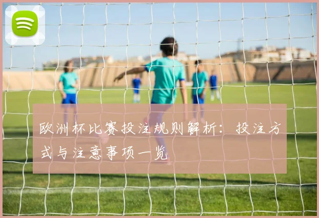 欧洲杯比赛投注规则解析：投注方式与注意事项一览