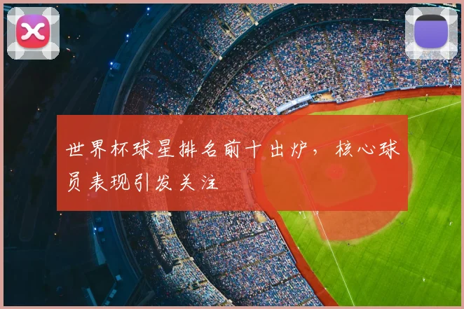 世界杯球星排名前十出炉，核心球员表现引发关注