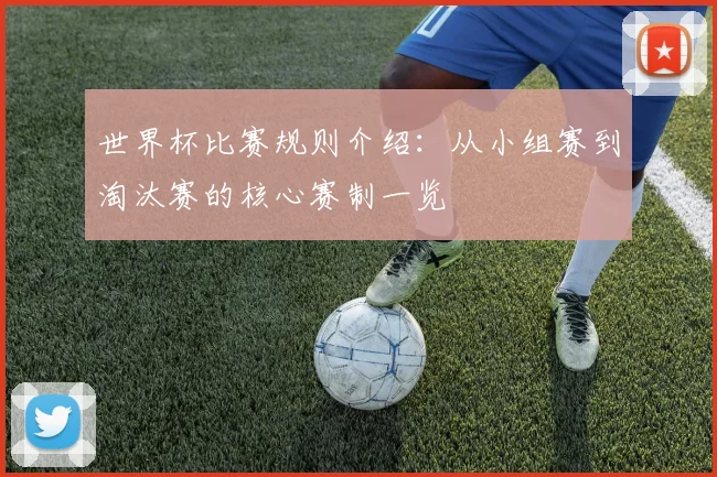 世界杯比赛规则介绍：从小组赛到淘汰赛的核心赛制一览